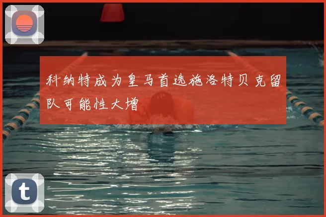 科纳特成为皇马首选施洛特贝克留队可能性大增