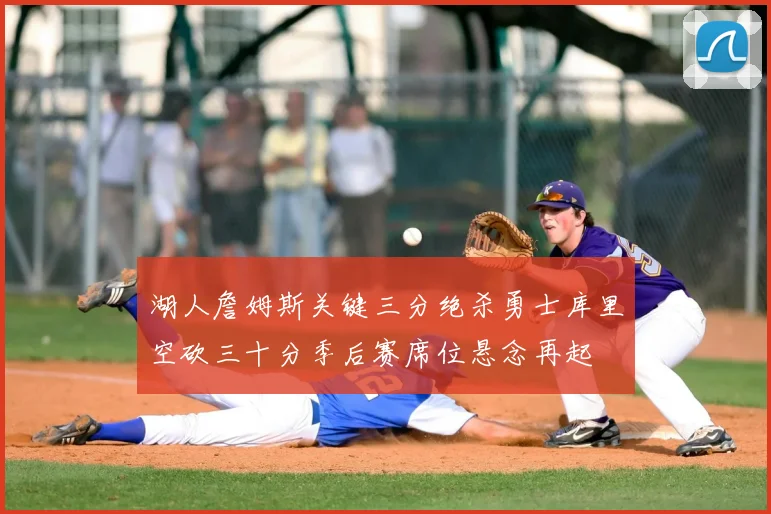 湖人詹姆斯关键三分绝杀勇士库里空砍三十分季后赛席位悬念再起