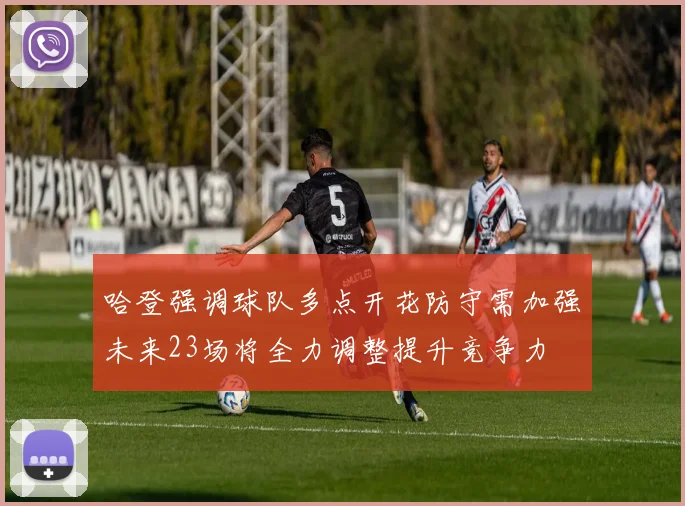 哈登强调球队多点开花防守需加强未来23场将全力调整提升竞争力