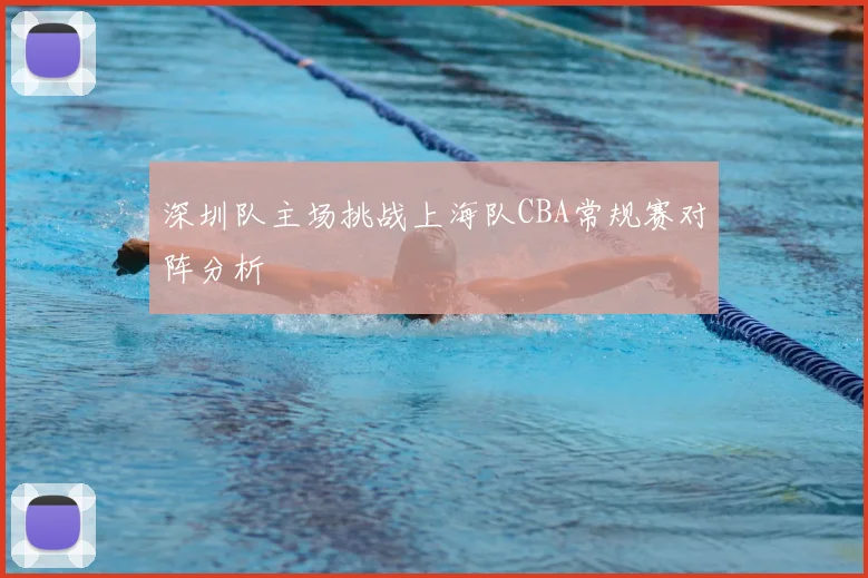 深圳队主场挑战上海队CBA常规赛对阵分析