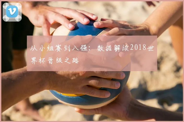 从小组赛到八强：数据解读2018世界杯晋级之路