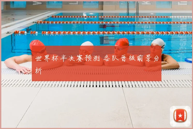 世界杯半决赛预测 各队晋级前景分析
