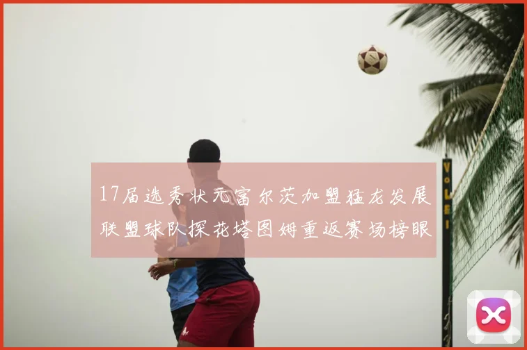 17届选秀状元富尔茨加盟猛龙发展联盟球队探花塔图姆重返赛场榜眼球员无球可打