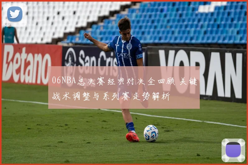 06NBA总决赛经典对决全回顾 关键战术调整与系列赛走势解析