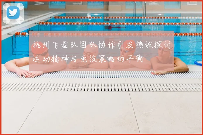 杭州飞盘队团队协作引发热议探讨运动精神与竞技策略的平衡