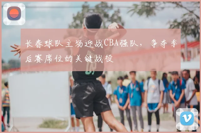 长春球队主场迎战CBA强队，争夺季后赛席位的关键战役