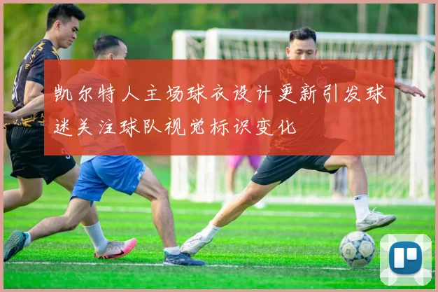 凯尔特人主场球衣设计更新引发球迷关注球队视觉标识变化