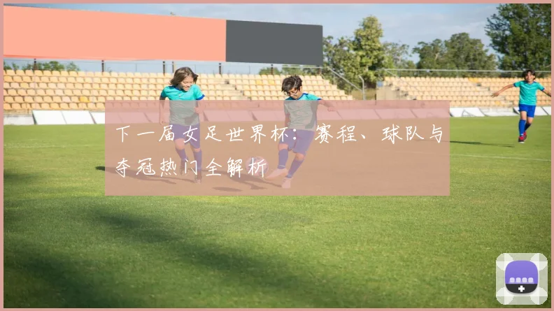 下一届女足世界杯：赛程、球队与夺冠热门全解析