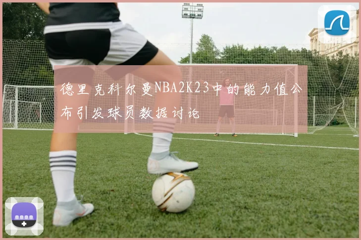 德里克科尔曼NBA2K23中的能力值公布引发球员数据讨论