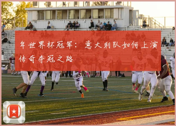年世界杯冠军：意大利队如何上演传奇夺冠之路