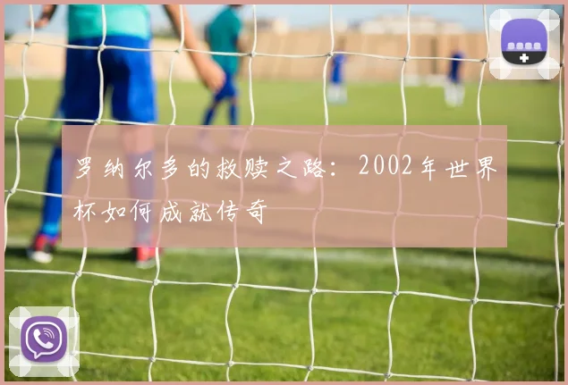 罗纳尔多的救赎之路：2002年世界杯如何成就传奇