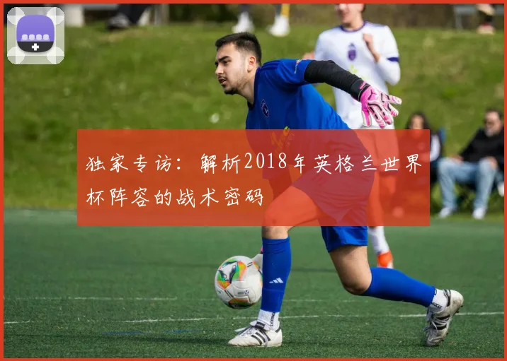 独家专访：解析2018年英格兰世界杯阵容的战术密码