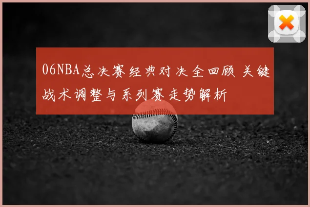 06NBA总决赛经典对决全回顾 关键战术调整与系列赛走势解析