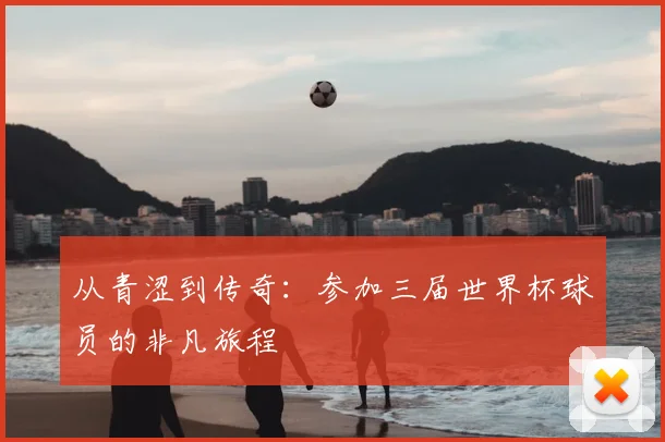 从青涩到传奇：参加三届世界杯球员的非凡旅程