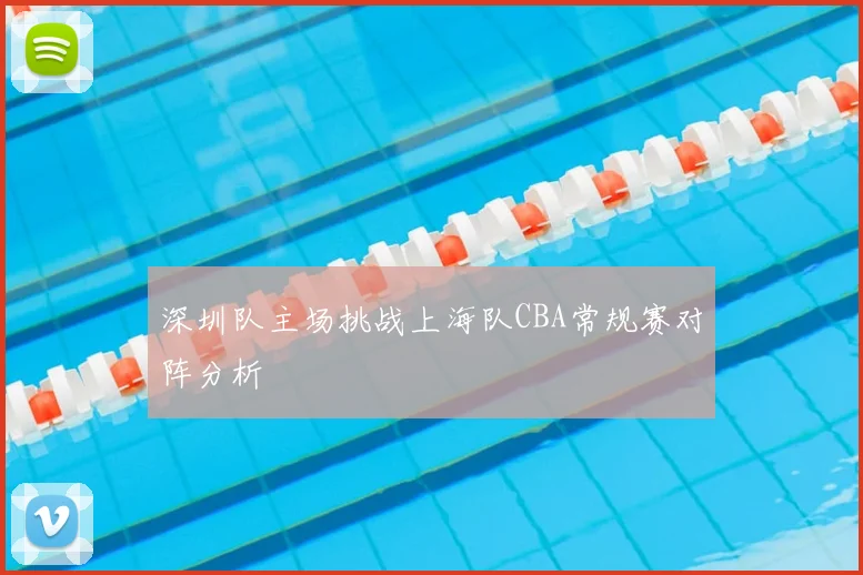 深圳队主场挑战上海队CBA常规赛对阵分析