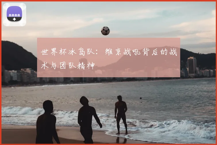 世界杯冰岛队：维京战吼背后的战术与团队精神
