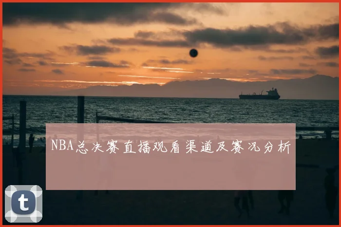 NBA总决赛直播观看渠道及赛况分析