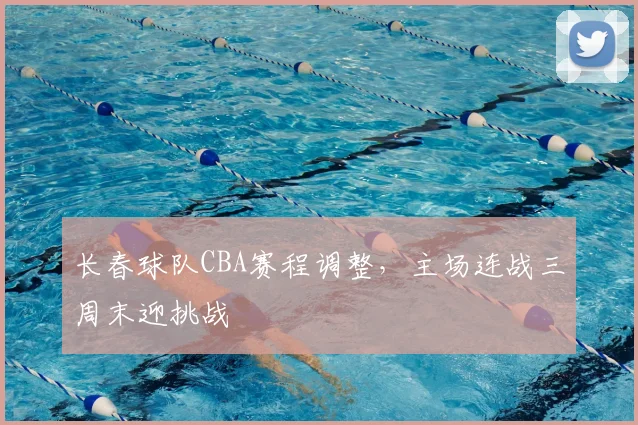 长春球队CBA赛程调整，主场连战三周末迎挑战