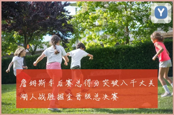 詹姆斯季后赛总得分突破八千大关湖人战胜掘金晋级总决赛