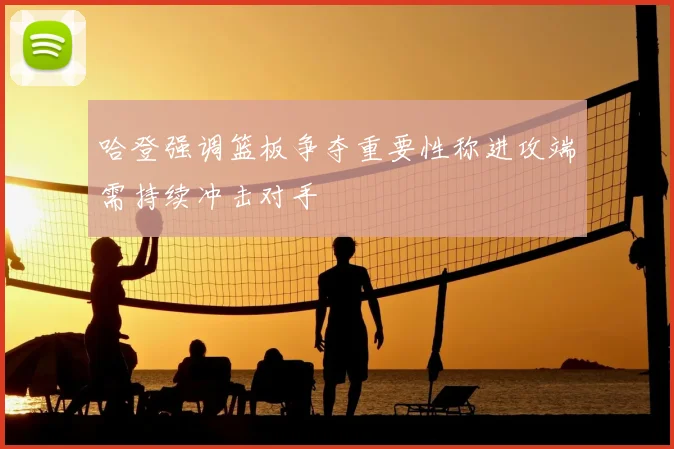 哈登强调篮板争夺重要性称进攻端需持续冲击对手