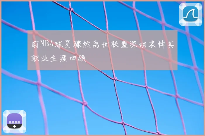 前NBA球员骤然离世联盟深切哀悼其职业生涯回顾