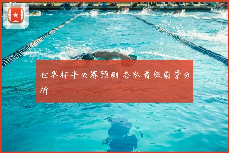 世界杯半决赛预测 各队晋级前景分析