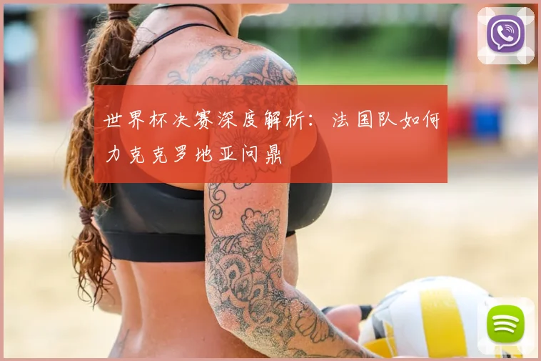 世界杯决赛深度解析：法国队如何力克克罗地亚问鼎