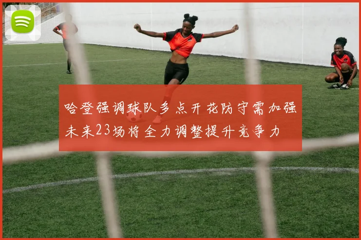 哈登强调球队多点开花防守需加强未来23场将全力调整提升竞争力