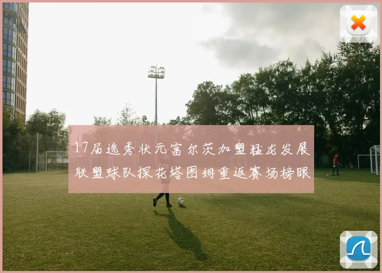 17届选秀状元富尔茨加盟猛龙发展联盟球队探花塔图姆重返赛场榜眼球员无球可打