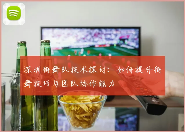 深圳街舞队技术探讨：如何提升街舞技巧与团队协作能力