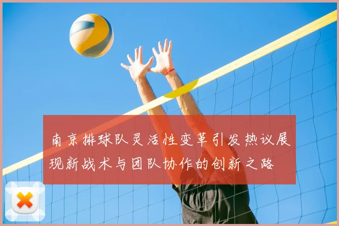 南京排球队灵活性变革引发热议展现新战术与团队协作的创新之路