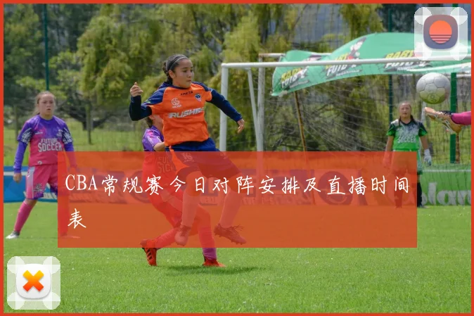 CBA常规赛今日对阵安排及直播时间表