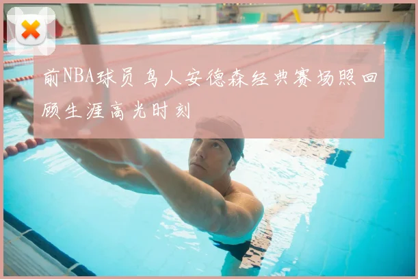 前NBA球员鸟人安德森经典赛场照回顾生涯高光时刻