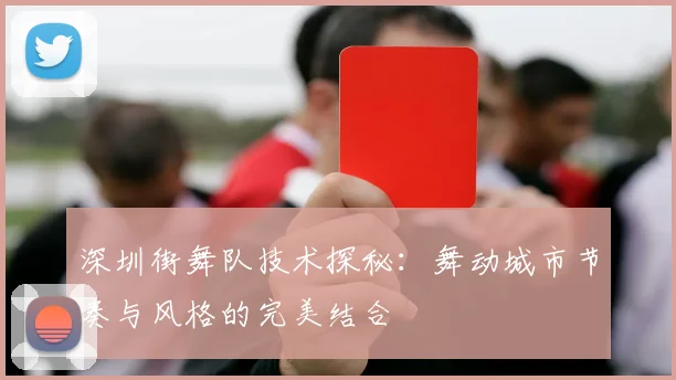 深圳街舞队技术探秘：舞动城市节奏与风格的完美结合