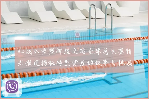 WE战队重塑辉煌之路全球总决赛特别报道揭秘转型背后的故事与挑战