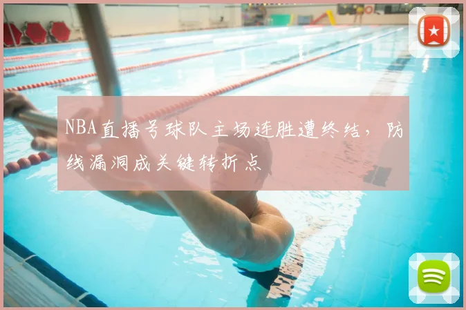 NBA直播号球队主场连胜遭终结，防线漏洞成关键转折点
