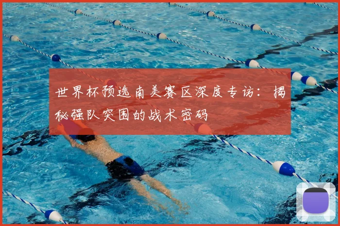 世界杯预选南美赛区深度专访：揭秘强队突围的战术密码