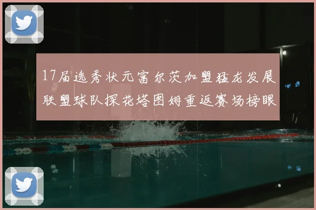 17届选秀状元富尔茨加盟猛龙发展联盟球队探花塔图姆重返赛场榜眼球员无球可打