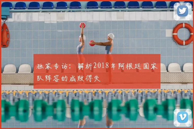 独家专访：解析2018年阿根廷国家队阵容的成败得失
