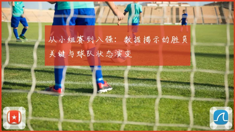 从小组赛到八强：数据揭示的胜负关键与球队状态演变