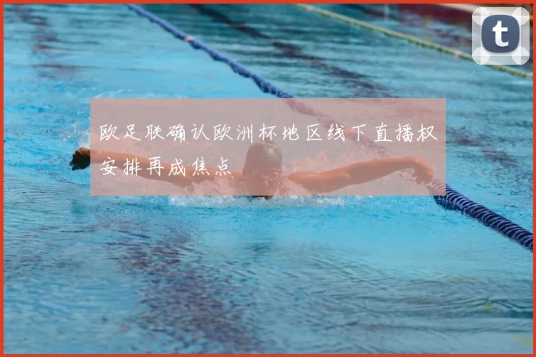 欧足联确认欧洲杯地区线下直播权安排再成焦点