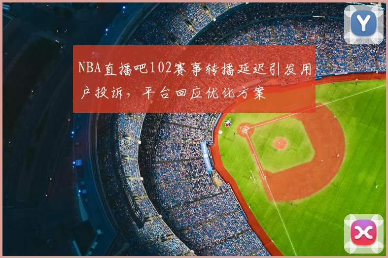 NBA直播吧102赛事转播延迟引发用户投诉,平台回应优化方案