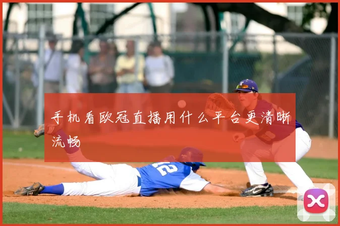 手机看欧冠直播用什么平台更清晰流畅