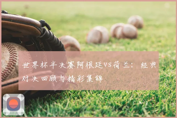 世界杯半决赛阿根廷vs荷兰：经典对决回顾与精彩集锦