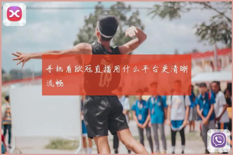 手机看欧冠直播用什么平台更清晰流畅