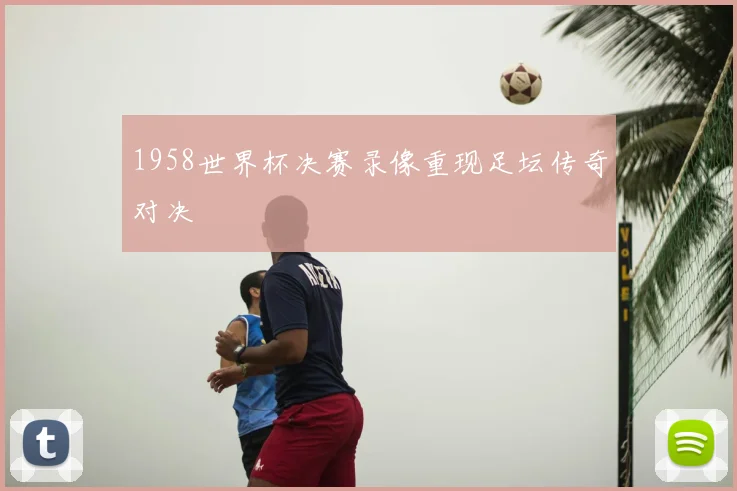 1958世界杯决赛录像重现足坛传奇对决