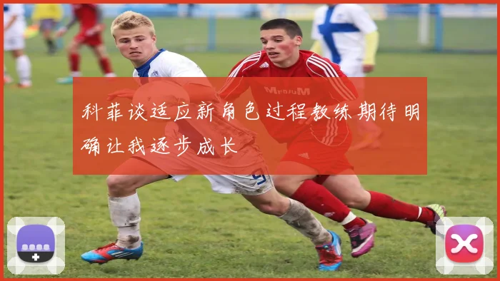 科菲谈适应新角色过程教练期待明确让我逐步成长