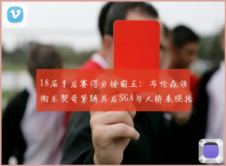 18届季后赛得分榜前五：布伦森领衔东契奇紧随其后SGA与大桥表现抢眼
