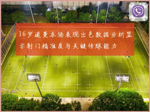 16岁道曼本场表现出色数据分析显示射门精准度与关键传球能力