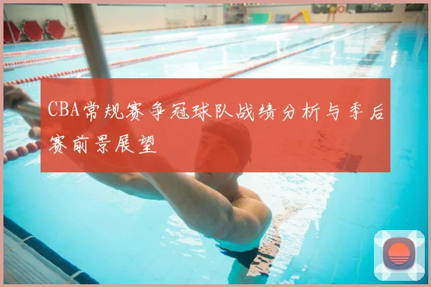 CBA常规赛争冠球队战绩分析与季后赛前景展望